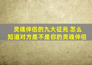 灵魂伴侣的九大征兆 怎么知道对方是不是你的灵魂伴侣